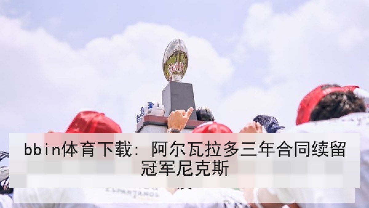 bbin体育下载: 阿尔瓦拉多三年合同续留冠军尼克斯 bbin体育下载: 阿尔瓦拉多三年合同续留冠军尼克斯